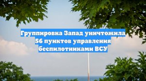 Группировка Запад уничтожила 56 пунктов управления беспилотниками ВСУ
