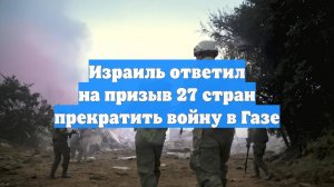 Израиль ответил на призыв 27 стран прекратить войну в Газе
