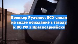 Военкор Руденко: ВСУ сняли на видео попадание в засаду к ВС РФ в Красноармейске