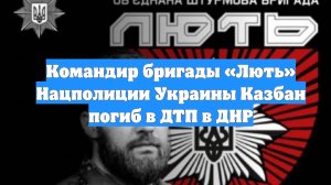 Командир бригады «Лють» Нацполиции Украины Казбан погиб в ДТП в ДНР