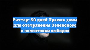 Риттер: 50 дней Трампа даны для отстранения Зеленского и подготовки выборов