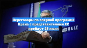 Переговоры по ядерной программе Ирана с представителями ЕС пройдут 25 июля