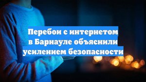Перебои с интернетом в Барнауле объяснили усилением безопасности