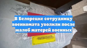 В Белорецке сотрудницу военкомата уволили после жалоб матерей военных