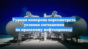 Турция намерена пересмотреть условия соглашения по иракскому нефтепроводу