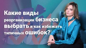Какие виды реорганизации бизнеса выбрать и как избежать типичных ошибок?