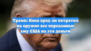 Трамп: Киев вряд ли потратил на оружие все переданные ему США на это деньги