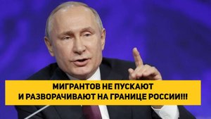 МИГРАНТОВ НЕ ПУСКАЮТ И РАЗВОРАЧИВАЮТ НА ГРАНИЦЕ РОССИИ!!!