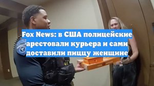 Fox News: в США полицейские арестовали курьера и сами доставили пиццу женщине