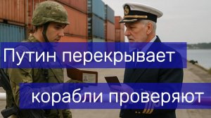 Путин перекрывает доступ, теперь даже корабли проверяют