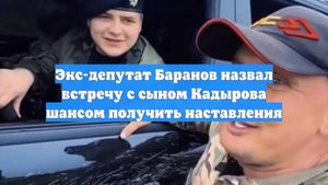 Экс-депутат Баранов назвал встречу с сыном Кадырова шансом получить наставления