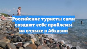 Российские туристы сами создают себе проблемы на отдыхе в Абхазии