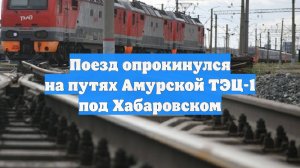 Поезд опрокинулся на путях Амурской ТЭЦ-1 под Хабаровском