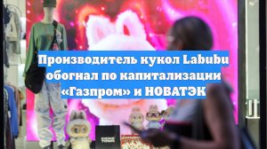 Производитель кукол Labubu обогнал по капитализации «Газпром» и НОВАТЭК
