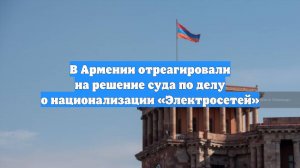 В Армении отреагировали на решение суда по делу о национализации «Электросетей»
