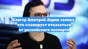 Блогер Дмитрий Ларин заявил, что планирует отказаться от российского паспорта