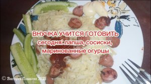 Внучка учится готовить, сегодня: лапша с сосисками и маринованные огурцы