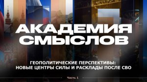 АКАДЕМИЯ СМЫСЛОВ: 1 ЧАСТЬ Геополитические перспективы: новые центры силы и расклады после СВО