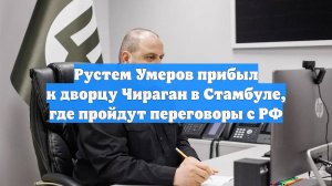 Рустем Умеров прибыл к дворцу Чираган в Стамбуле, где пройдут переговоры с РФ
