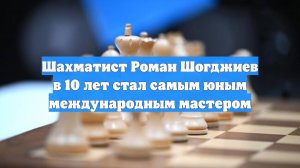 Шахматист Роман Шогджиев в 10 лет стал самым юным международным мастером