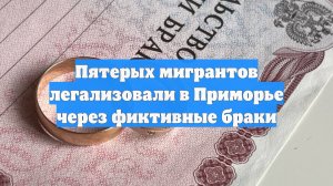Пятерых мигрантов легализовали в Приморье через фиктивные браки