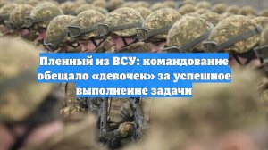 Пленный из ВСУ: командование обещало «девочек» за успешное выполнение задачи