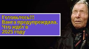Готовьтесь!!! Ванга предупреждала. Что ждёт в 2025 году