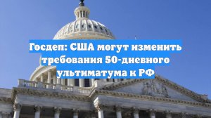 Госдеп: США могут изменить требования 50-дневного ультиматума к РФ