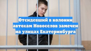 Отсидевший в колонии автохам Новоселов замечен на улицах Екатеринбурга