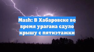 Mash: В Хабаровске во время урагана сдуло крышу с пятиэтажки
