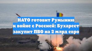 НАТО готовит Румынию к войне с Россией: Бухарест закупит ПВО на 2 млрд евро