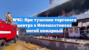 МЧС: При тушении торгового центра в Новошахтинске погиб пожарный
