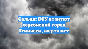 Сальдо: ВСУ атакуют херсонский город Геническ, жертв нет