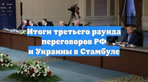 Итоги третьего раунда переговоров РФ и Украины в Стамбуле