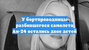 У бортпроводницы разбившегося самолета Ан-24 остались двое детей