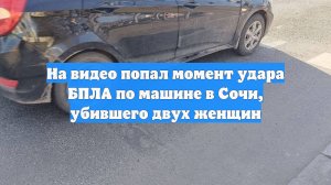 На видео попал момент удара БПЛА по машине в Сочи, убившего двух женщин
