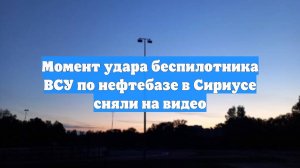 Момент удара беспилотника ВСУ по нефтебазе в Сириусе сняли на видео