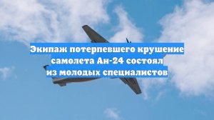 Экипаж потерпевшего крушение самолета Ан-24 состоял из молодых специалистов