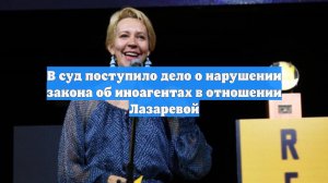 В суд поступило дело о нарушении закона об иноагентах в отношении Лазаревой