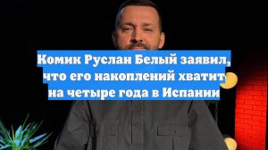 Комик Руслан Белый заявил, что его накоплений хватит на четыре года в Испании