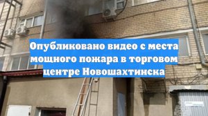 Опубликовано видео с места мощного пожара в торговом центре Новошахтинска