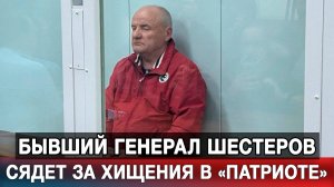 Бывший генерал Шестеров сядет за хищения в «Патриоте»