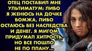 Отец поставил мне ультиматум. либо я женюсь на дочке бомжа, либо остаюсь без наследства и денег...