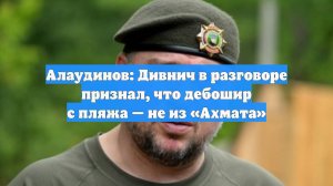 Алаудинов: Дивнич в разговоре признал, что дебошир с пляжа — не из «Ахмата»