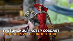 Чудеса из проволоки: мастер из Грузии создает уникальные скульптуры