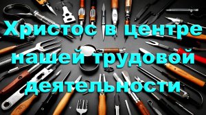 Христос в центре нашей трудовой деятельности