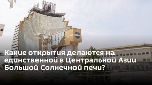 Какие открытия делаются на единственной в Центральной Азии "Большой Солнечной печи"?