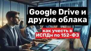 Google Drive и другие облака / как учесть в ИСПДн по 152-ФЗ.
