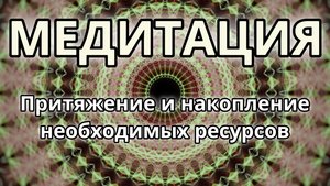 Притяжение и накопление необходимых ресурсов. Трансформационная Медитация.