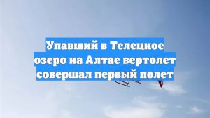 Упавший в Телецкое озеро на Алтае вертолет совершал первый полет